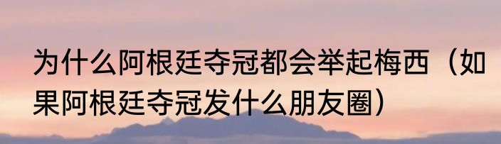 为什么阿根廷夺冠都会举起梅西（如果阿根廷夺冠发什么朋友圈）