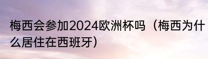 梅西会参加2024欧洲杯吗（梅西为什么居住在西班牙）