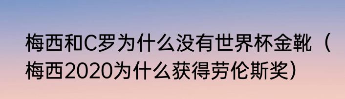 梅西和C罗为什么没有世界杯金靴（梅西2020为什么获得劳伦斯奖）