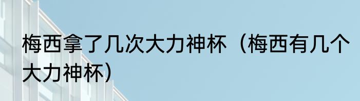 梅西拿了几次大力神杯（梅西有几个大力神杯）
