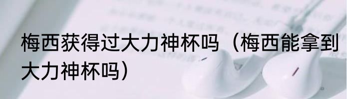 梅西获得过大力神杯吗（梅西能拿到大力神杯吗）