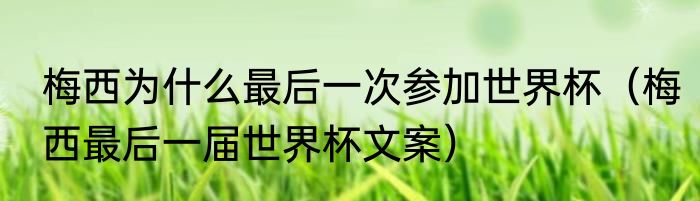 梅西为什么最后一次参加世界杯（梅西最后一届世界杯文案）