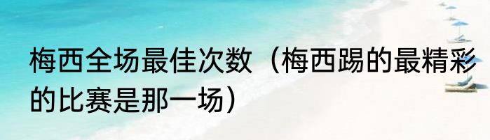 梅西全场最佳次数（梅西踢的最精彩的比赛是那一场）