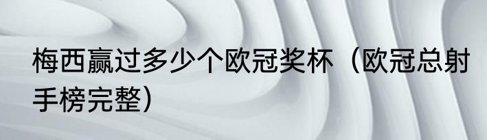 梅西赢过多少个欧冠奖杯（欧冠总射手榜完整）