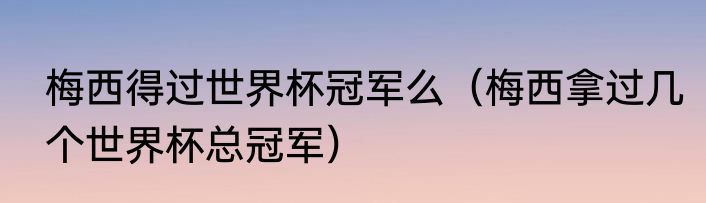 梅西得过世界杯冠军么（梅西拿过几个世界杯总冠军）