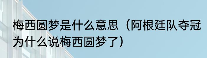 梅西圆梦是什么意思（阿根廷队夺冠为什么说梅西圆梦了）