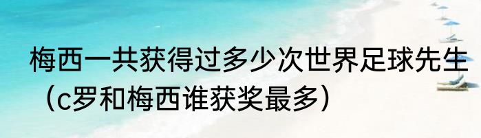 梅西一共获得过多少次世界足球先生（c罗和梅西谁获奖最多）