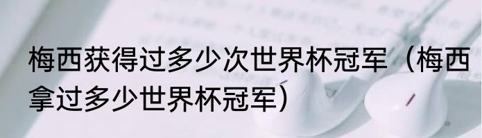 梅西获得过多少次世界杯冠军（梅西拿过多少世界杯冠军）