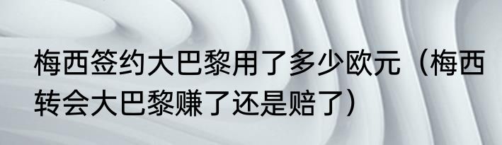 梅西签约大巴黎用了多少欧元（梅西转会大巴黎赚了还是赔了）