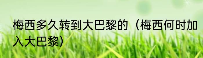 梅西多久转到大巴黎的（梅西何时加入大巴黎）