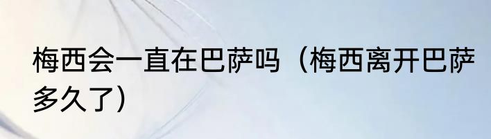 梅西会一直在巴萨吗（梅西离开巴萨多久了）