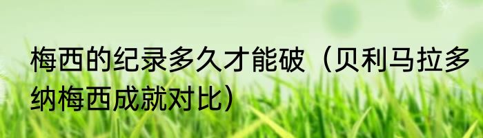 梅西的纪录多久才能破（贝利马拉多纳梅西成就对比）