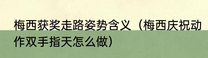 梅西获奖走路姿势含义（梅西庆祝动作双手指天怎么做）