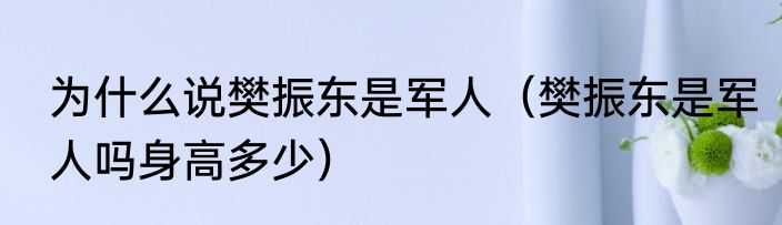 为什么说樊振东是军人（樊振东是军人吗身高多少）