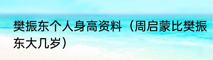 樊振东个人身高资料（周启蒙比樊振东大几岁）