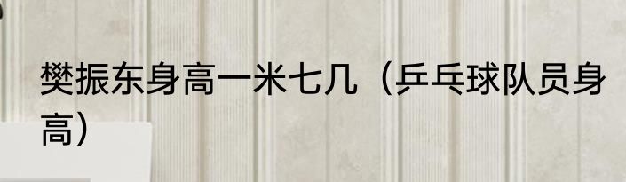 樊振东身高一米七几（乒乓球队员身高）