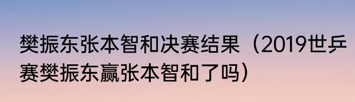 樊振东张本智和决赛结果（2019世乒赛樊振东赢张本智和了吗）