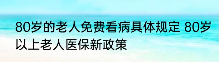 80岁的老人免费看病具体规定 80岁以上老人医保新政策