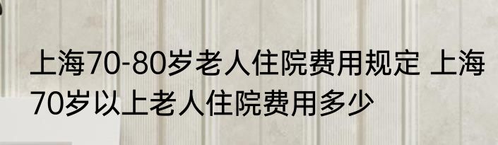 上海70-80岁老人住院费用规定 上海70岁以上老人住院费用多少