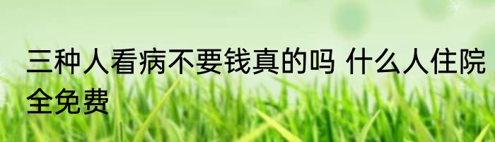 三种人看病不要钱真的吗 什么人住院全免费