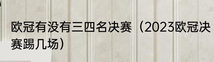 欧冠有没有三四名决赛（2023欧冠决赛踢几场）