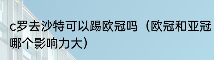 c罗去沙特可以踢欧冠吗（欧冠和亚冠哪个影响力大）