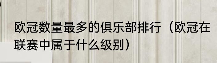 欧冠数量最多的俱乐部排行（欧冠在联赛中属于什么级别）