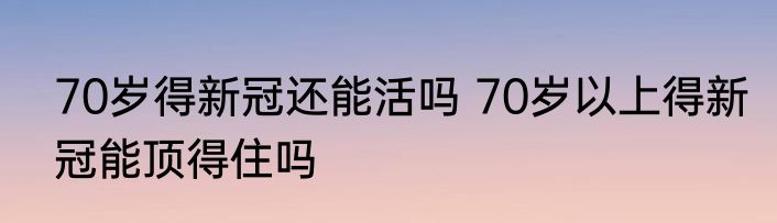 70岁得新冠还能活吗 70岁以上得新冠能顶得住吗 