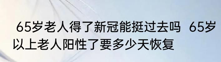  65岁老人得了新冠能挺过去吗  65岁以上老人阳性了要多少天恢复 