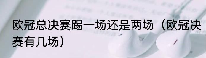 欧冠总决赛踢一场还是两场（欧冠决赛有几场）