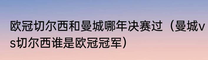 欧冠切尔西和曼城哪年决赛过（曼城vs切尔西谁是欧冠冠军）