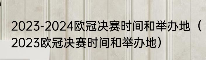 2023-2024欧冠决赛时间和举办地（2023欧冠决赛时间和举办地）
