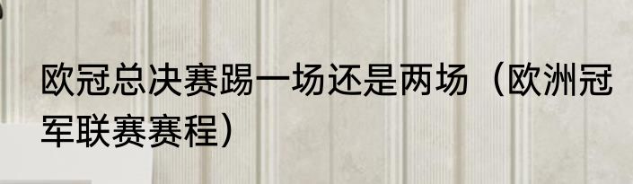 欧冠总决赛踢一场还是两场（欧洲冠军联赛赛程）