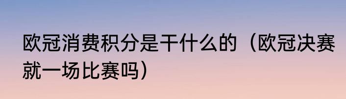 欧冠消费积分是干什么的（欧冠决赛就一场比赛吗）