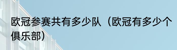 欧冠参赛共有多少队（欧冠有多少个俱乐部）