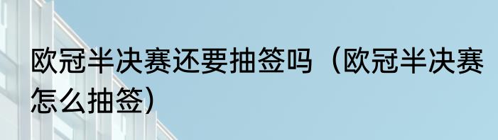 欧冠半决赛还要抽签吗（欧冠半决赛怎么抽签）