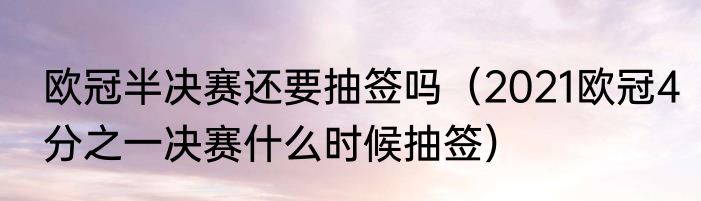 欧冠半决赛还要抽签吗（2021欧冠4分之一决赛什么时候抽签）