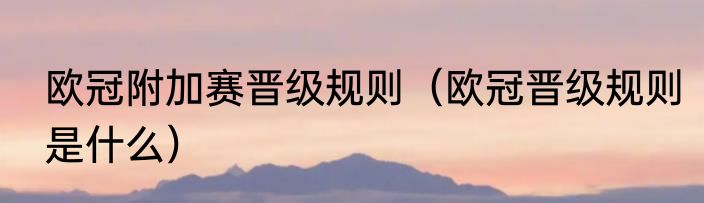 欧冠附加赛晋级规则（欧冠晋级规则是什么）