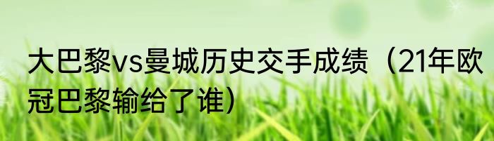 大巴黎vs曼城历史交手成绩（21年欧冠巴黎输给了谁）