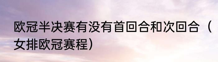 欧冠半决赛有没有首回合和次回合（女排欧冠赛程）