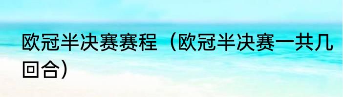 欧冠半决赛赛程（欧冠半决赛一共几回合）