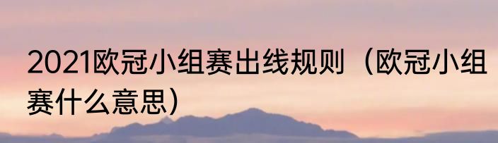 2021欧冠小组赛出线规则（欧冠小组赛什么意思）