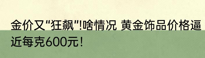 金价又“狂飙”!啥情况 黄金饰品价格逼近每克600元！