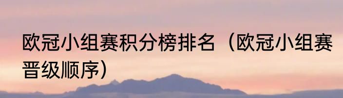 欧冠小组赛积分榜排名（欧冠小组赛晋级顺序）