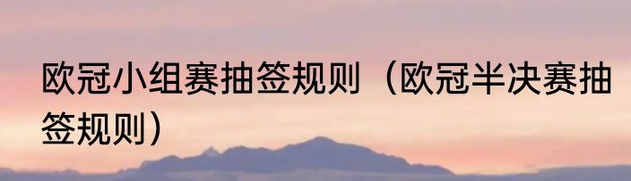 欧冠小组赛抽签规则（欧冠半决赛抽签规则）