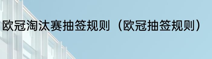 欧冠淘汰赛抽签规则（欧冠抽签规则）