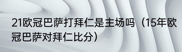 21欧冠巴萨打拜仁是主场吗（15年欧冠巴萨对拜仁比分）