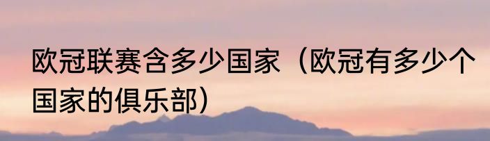 欧冠联赛含多少国家（欧冠有多少个国家的俱乐部）