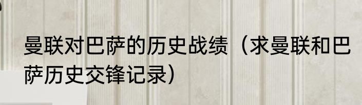曼联对巴萨的历史战绩（求曼联和巴萨历史交锋记录）