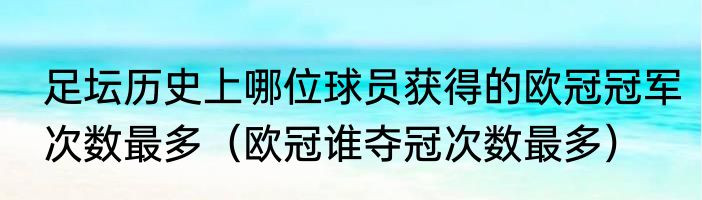 足坛历史上哪位球员获得的欧冠冠军次数最多（欧冠谁夺冠次数最多）